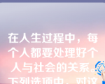 在人生过程中，每个人都要处理好个人与社会的关系。下列选项中，对这一关系表述正确的是（   ）