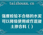 强度检验不合格的水泥可以降级使用或作混凝土掺合料（）