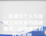 、是调节个人与祖国之间关系的道德要求、法律规范和政治原则。