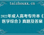 2022年成人高考专升本《医学综合》真题及答案