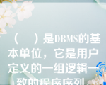 （   ）是DBMS的基本单位，它是用户定义的一组逻辑一致的程序序列。