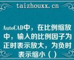 AuoCAD中，在比例缩放中，输入的比例因子为正时表示放大，为负时表示缩小（）