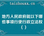 地方人民政府就以下哪些事项行使行政立法权（）