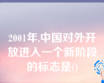 2001年,中国对外开放进入一个新阶段的标志是()