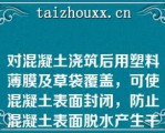 对混凝土浇筑后用塑料薄膜及草袋覆盖，可使混凝土表面封闭，防止混凝土表面脱水产生干缩裂缝；可使混凝土的水化热降温延缓，提高混凝土表面温度，减小混凝土内外计算温差，防止产生过大的温度应力和产生温度裂缝（）