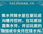 集水井降水是在基坑或沟槽开挖时，在坑底设置集水井，并沿坑底的周围或中央开挖排水沟，使水在重力作用下流入集水井内，然后用水泵抽出坑外（）