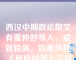 西汉中期政论散文有董仲舒等人，成就较高。如董仲舒《贤良对策》三篇等。西汉另有王充《论衡》、王符《潜夫论》等散文较为有名。