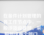 在备件计划管理的各工作节点中，一般涉及设备部、采购部这两个部门。（）