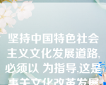 坚持中国特色社会主义文化发展道路,必须以 为指导,这是事关文化改革发展全局的根本问题。