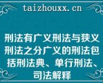 刑法有广义刑法与狭义刑法之分广义的刑法包括刑法典、单行刑法、司法解释