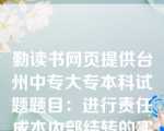 勤读书网页提供台州中专大专本科试题题目：进行责任成本内部结转的实质，就是将责壬成本按照经济损失的责任归属结转给(　　)。