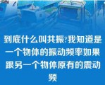 到底什么叫共振?我知道是一个物体的振动频率如果跟另一个物体原有的震动频