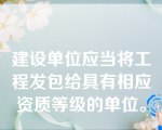 建设单位应当将工程发包给具有相应资质等级的单位。
