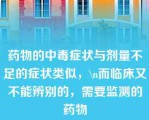 药物的中毒症状与剂量不足的症状类似，\n而临床又不能辨别的，需要监测的药物