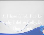 A: I have failed. I do kow why I did so badly. B: Thas all igh.