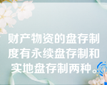 财产物资的盘存制度有永续盘存制和实地盘存制两种。