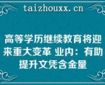 高等学历继续教育将迎来重大变革 业内：有助提升文凭含金量