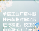 单层工业厂房牛腿柱吊装临时固定后进行校正，校正的内容是（）（第九章知识点13构件的吊装工艺）