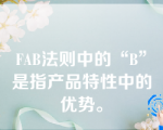 FAB法则中的“B”是指产品特性中的优势。