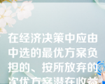 在经济决策中应由中选的最优方案负担的、按所放弃的次优方案潜在收益计算的那部分资源损失,就是所谓？