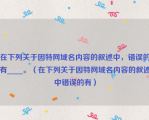 在下列关于因特网域名内容的叙述中，错误的有____。（在下列关于因特网域名内容的叙述中错误的有）