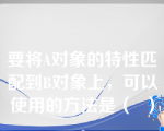 要将A对象的特性匹配到B对象上，可以使用的方法是（  ）。