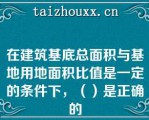 在建筑基底总面积与基地用地面积比值是一定的条件下，（）是正确的