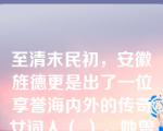 至清末民初，安徽旌德更是出了一位享誉海内外的传奇女词人（ ）。她曾任《大公报》编辑，北洋女子师范学堂校长，后旅居海外。她的诗词造诣深厚，尤擅填词，被誉为“近三百年来最后一位女词人”。