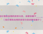 按计算机应用的类型分类，余额宝属于______。（按计算机应用的类型分类余额宝属于）