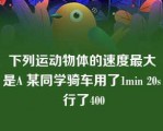 下列运动物体的速度最大是A 某同学骑车用了1min 20s 行了400