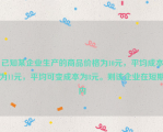 已知某企业生产的商品价格为10元，平均成本为11元，平均可变成本为8元。则该企业在短期内