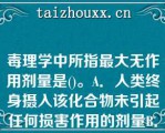 毒理学中所指最大无作用剂量是()。A．人类终身摄入该化合物未引起任何损害作用的剂量B．未能观察到任何外来物对机体引起损害作用的最高剂量C．未能观察到任何外来物对机体引起损害作用的最低剂量D．未能观察到外来化合物引起基因突变作用的剂量E．环境中存在的化合物不引起生物体损害的剂量