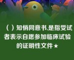 （）知悄同意书,是指受试者表示自愿参加临床试验的证明性文件★