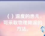 （）温度的患儿，可采取物理降温的方法。