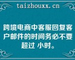 跨境电商中客服回复客户邮件的时间务必不要超过 小时。