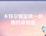 卡特尔制定统一价格的原则是