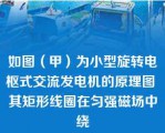 如图（甲）为小型旋转电枢式交流发电机的原理图 其矩形线圈在匀强磁场中绕