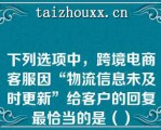 下列选项中，跨境电商客服因“物流信息未及时更新”给客户的回复最恰当的是（）