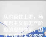 从阶级性上讲，马克思主义是无产阶级的思想体系，因此马克思主义仅仅是一种意识形态，而不可能是真正的科学。