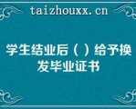 学生结业后（）给予换发毕业证书