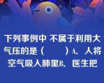 下列事例中 不属于利用大气压的是（　　）A．人将空气吸入肺里B．医生把