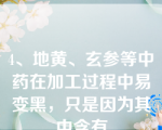 4、地黄、玄参等中药在加工过程中易变黑，只是因为其中含有