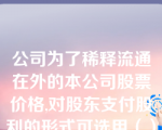 公司为了稀释流通在外的本公司股票价格,对股东支付股利的形式可选用（）