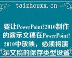 要让PowePoi2010制作的演示文稿在PowePoi2010中放映，必须将演示文稿的保存类型设置为（）。