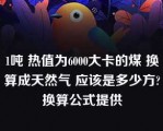 1吨 热值为6000大卡的煤 换算成天然气 应该是多少方?换算公式提供