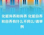 化能异养和异养 化能自养和自养有什么不同么?请举例