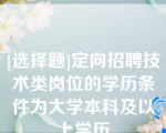 [选择题]定向招聘技术类岗位的学历条件为大学本科及以上学历