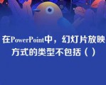 在PowerPoint中，幻灯片放映方式的类型不包括（）