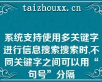 系统支持使用多关键字进行信息搜索搜索时,不同关键字之间可以用“句号”分隔