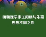 明朝理学家王阳明与朱熹思想不同之处